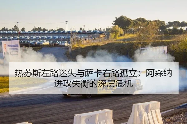 热苏斯左路迷失与萨卡右路孤立：阿森纳进攻失衡的深层危机