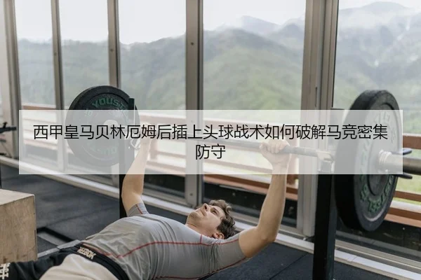 西甲皇马贝林厄姆后插上头球战术如何破解马竞密集防守