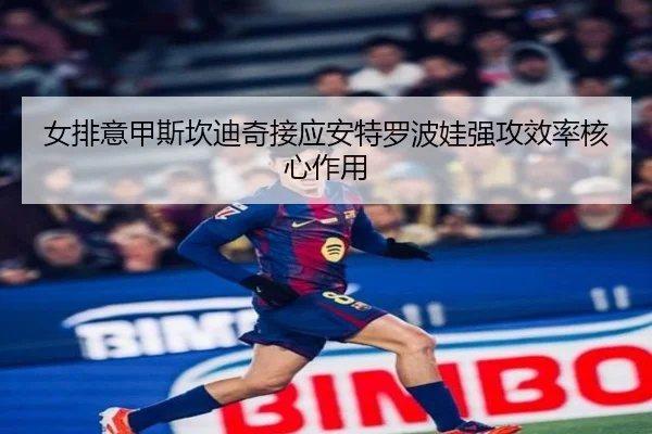 女排意甲斯坎迪奇接应安特罗波娃强攻效率核心作用（yaxin）