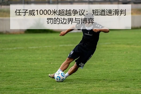 任子威1000米超越争议：短道速滑判罚的边界与博弈 | yaxin